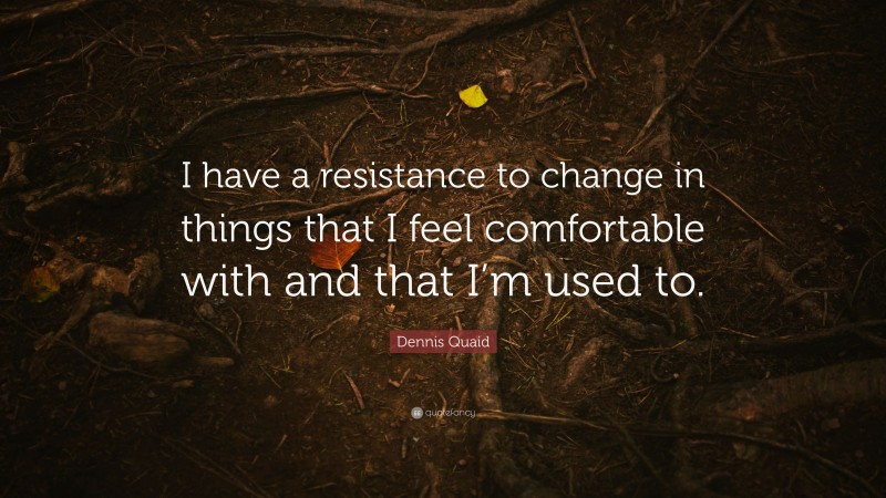 Dennis Quaid Quote: “I have a resistance to change in things that I feel comfortable with and that I’m used to.”