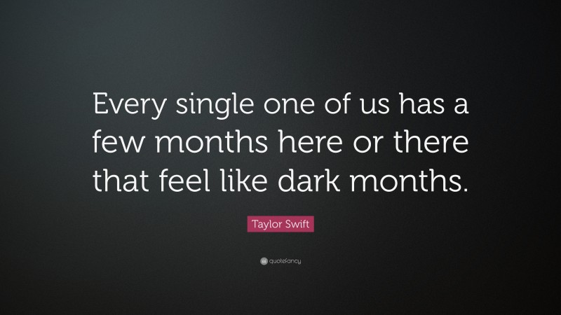Taylor Swift Quote: “Every single one of us has a few months here or there that feel like dark months.”