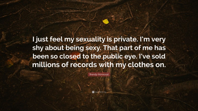 Brandy Norwood Quote: “I just feel my sexuality is private. I’m very shy about being sexy. That part of me has been so closed to the public eye. I’ve sold millions of records with my clothes on.”