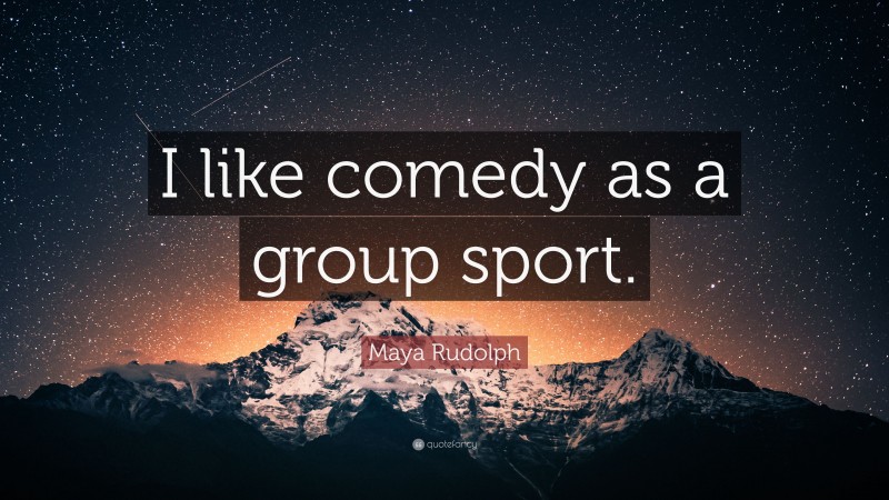 Maya Rudolph Quote: “I like comedy as a group sport.”