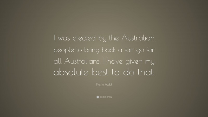 Kevin Rudd Quote: “I was elected by the Australian people to bring back a fair go for all Australians. I have given my absolute best to do that.”