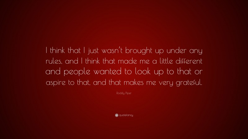 Roddy Piper Quote: “I think that I just wasn’t brought up under any rules, and I think that made me a little different and people wanted to look up to that or aspire to that, and that makes me very grateful.”