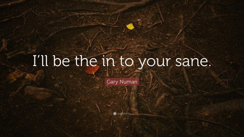Gary Numan Quote: “I’ll be the in to your sane.”