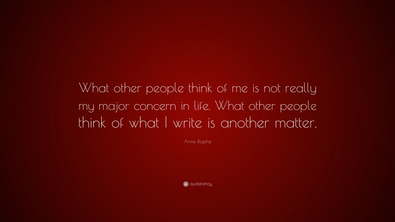 Anne Roiphe Quote: “What other people think of me is not really my major concern in life. What other people think of what I write is another matter.”