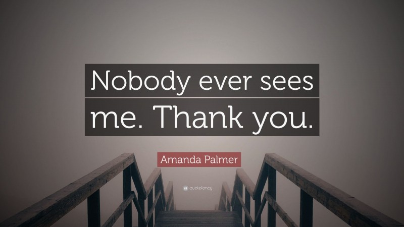 Amanda Palmer Quote: “Nobody ever sees me. Thank you.”