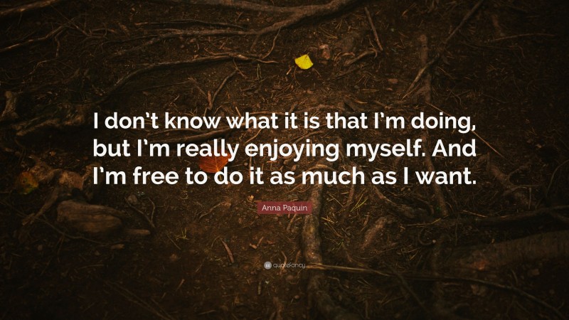Anna Paquin Quote: “I don’t know what it is that I’m doing, but I’m really enjoying myself. And I’m free to do it as much as I want.”