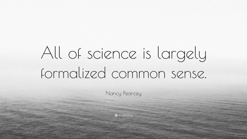 Nancy Pearcey Quote: “All of science is largely formalized common sense.”