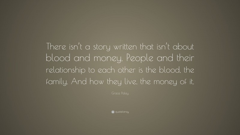 Grace Paley Quote: “There isn’t a story written that isn’t about blood and money. People and their relationship to each other is the blood, the family. And how they live, the money of it.”