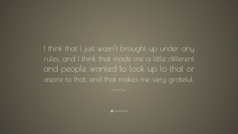 Roddy Piper Quote: “I think that I just wasn’t brought up under any rules, and I think that made me a little different and people wanted to look up to that or aspire to that, and that makes me very grateful.”