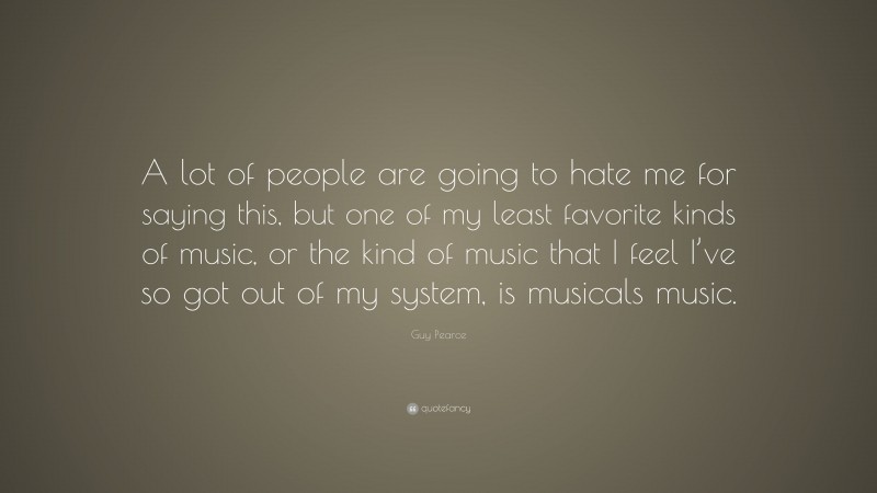 Guy Pearce Quote: “A lot of people are going to hate me for saying this, but one of my least favorite kinds of music, or the kind of music that I feel I’ve so got out of my system, is musicals music.”