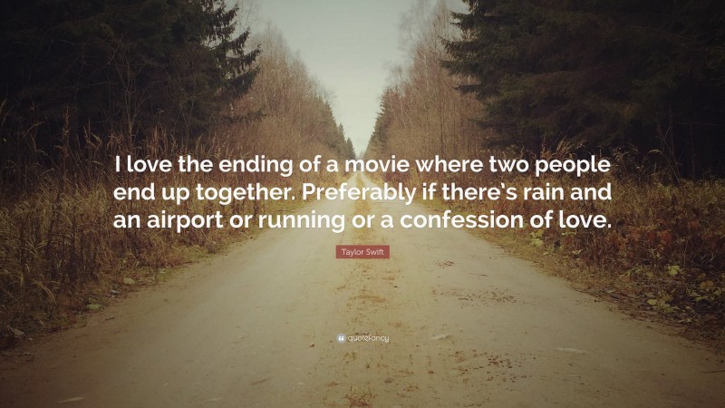 Taylor Swift Quote: “I love the ending of a movie where two people end up together. Preferably if there’s rain and an airport or running or a confession of love.”