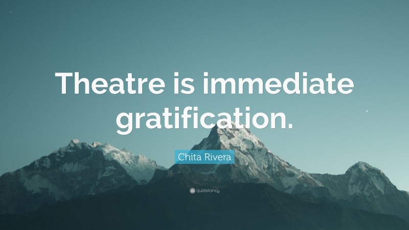 Chita Rivera Quote: “Theatre is immediate gratification.”