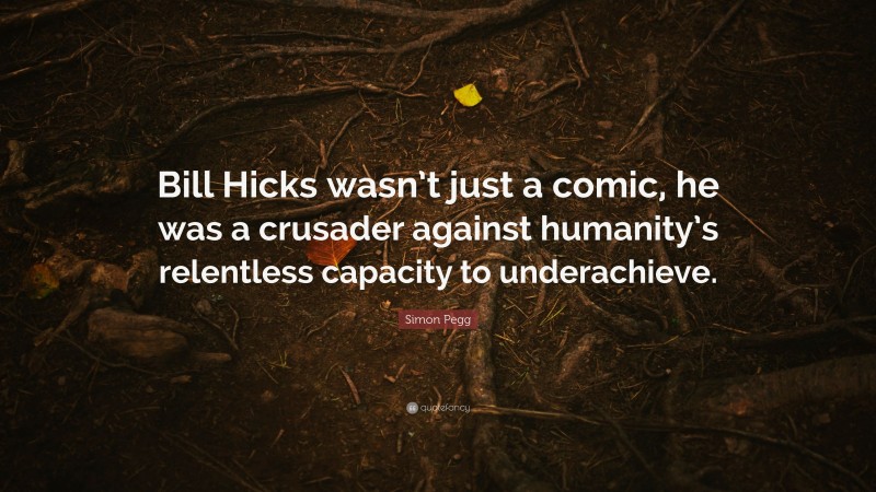 Simon Pegg Quote: “Bill Hicks wasn’t just a comic, he was a crusader against humanity’s relentless capacity to underachieve.”