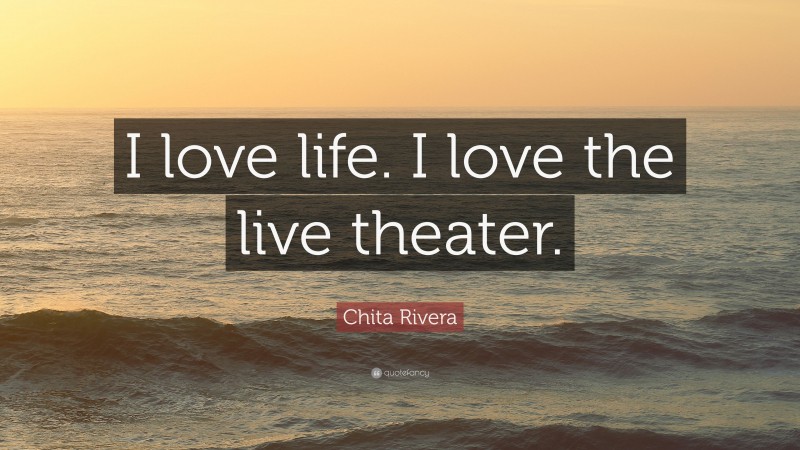 Chita Rivera Quote: “I love life. I love the live theater.”