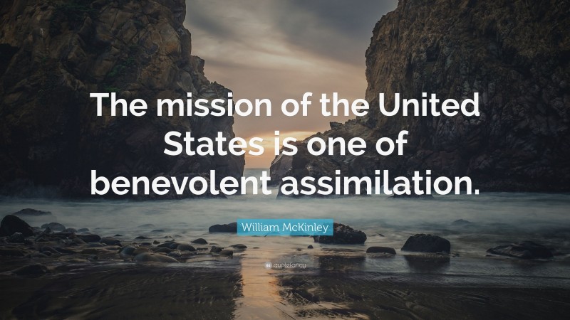William McKinley Quote: “The mission of the United States is one of benevolent assimilation.”
