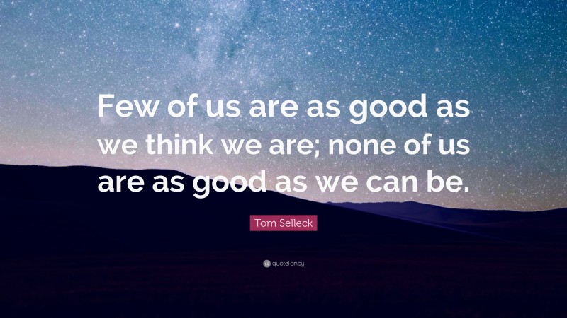 Tom Selleck Quote: “Few of us are as good as we think we are; none of us are as good as we can be.”