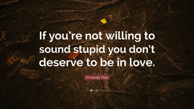 Amanda Peet Quote: “If you’re not willing to sound stupid you don’t deserve to be in love.”