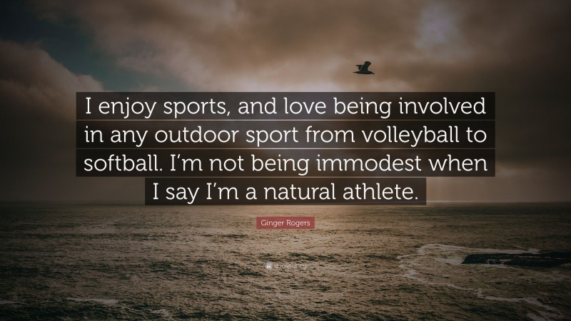 Ginger Rogers Quote: “I enjoy sports, and love being involved in any outdoor sport from volleyball to softball. I’m not being immodest when I say I’m a natural athlete.”