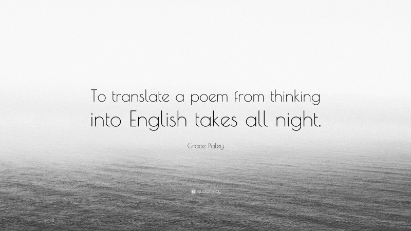 Grace Paley Quote: “To translate a poem from thinking into English takes all night.”