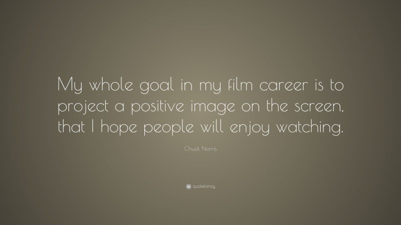 Chuck Norris Quote: “My whole goal in my film career is to project a positive image on the screen, that I hope people will enjoy watching.”