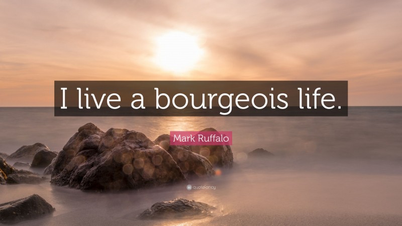 Mark Ruffalo Quote: “I live a bourgeois life.”