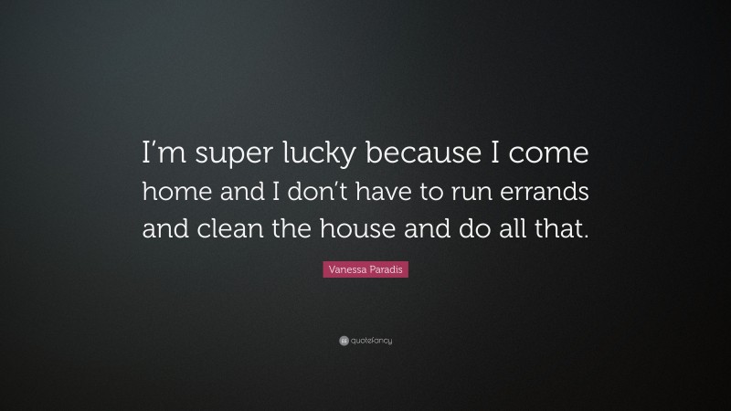 Vanessa Paradis Quote: “I’m super lucky because I come home and I don’t have to run errands and clean the house and do all that.”