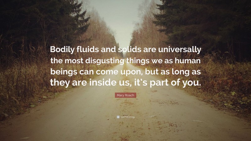 Mary Roach Quote: “Bodily fluids and solids are universally the most disgusting things we as human beings can come upon, but as long as they are inside us, it’s part of you.”