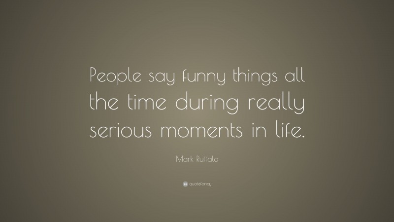 Mark Ruffalo Quote: “People say funny things all the time during really serious moments in life.”