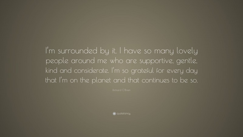 Richard O'Brien Quote: “I’m surrounded by it. I have so many lovely people around me who are supportive, gentle, kind and considerate. I’m so grateful for every day that I’m on the planet and that continues to be so.”