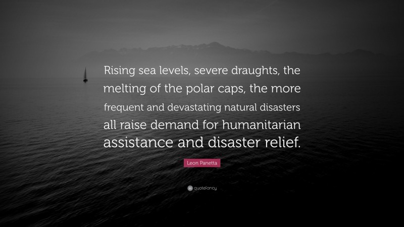 Leon Panetta Quote: “Rising sea levels, severe draughts, the melting of the polar caps, the more frequent and devastating natural disasters all raise demand for humanitarian assistance and disaster relief.”