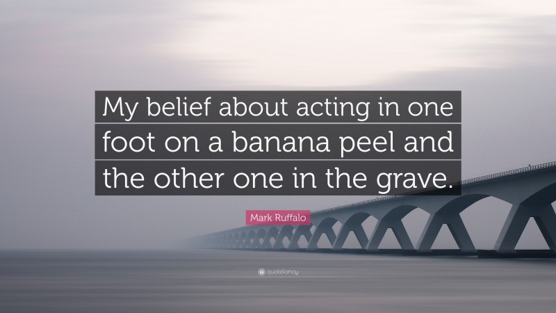 Mark Ruffalo Quote: “My belief about acting in one foot on a banana peel and the other one in the grave.”