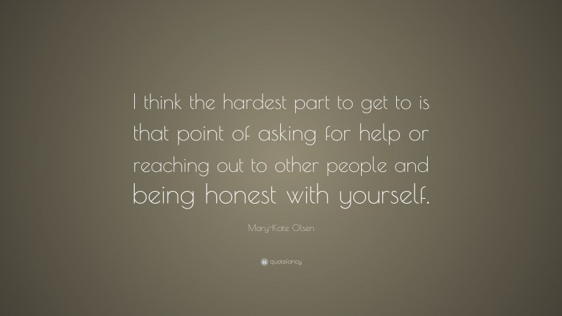 Mary-Kate Olsen Quote: “I think the hardest part to get to is that point of asking for help or reaching out to other people and being honest with yourself.”