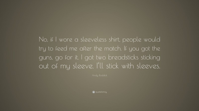 Andy Roddick Quote: “No, if I wore a sleeveless shirt, people would try to feed me after the match. If you got the guns, go for it. I got two breadsticks sticking out of my sleeve. I’ll stick with sleeves.”