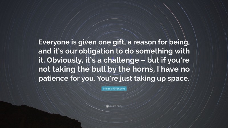 Melissa Rosenberg Quote: “Everyone is given one gift, a reason for being, and it’s our obligation to do something with it. Obviously, it’s a challenge – but if you’re not taking the bull by the horns, I have no patience for you. You’re just taking up space.”