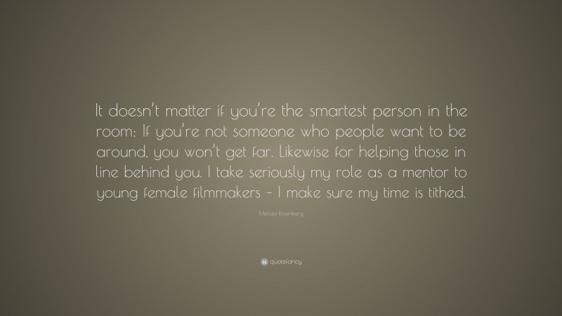 Melissa Rosenberg Quote: “It doesn’t matter if you’re the smartest person in the room: If you’re not someone who people want to be around, you won’t get far. Likewise for helping those in line behind you. I take seriously my role as a mentor to young female filmmakers – I make sure my time is tithed.”