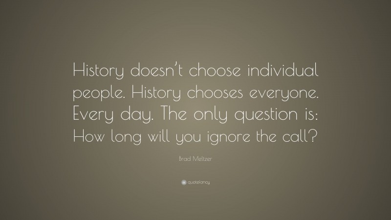 Brad Meltzer Quote: “History doesn’t choose individual people. History chooses everyone. Every day. The only question is: How long will you ignore the call?”
