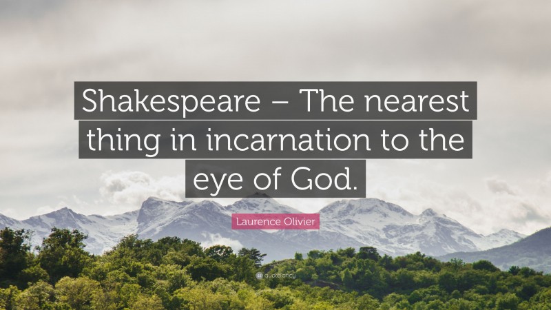 Laurence Olivier Quote: “Shakespeare – The nearest thing in incarnation to the eye of God.”
