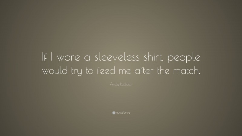 Andy Roddick Quote: “If I wore a sleeveless shirt, people would try to feed me after the match.”