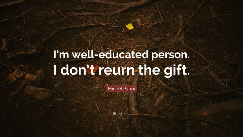 Michel Patini Quote: “I’m well-educated person. I don’t reurn the gift.”