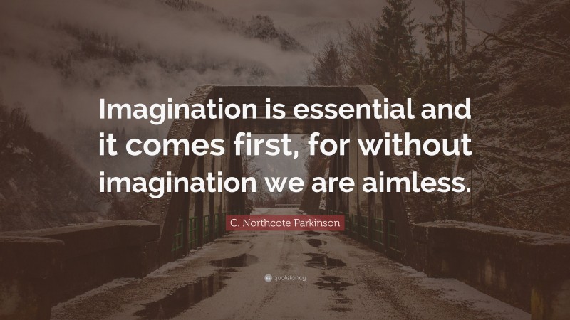 C. Northcote Parkinson Quote: “Imagination is essential and it comes first, for without imagination we are aimless.”