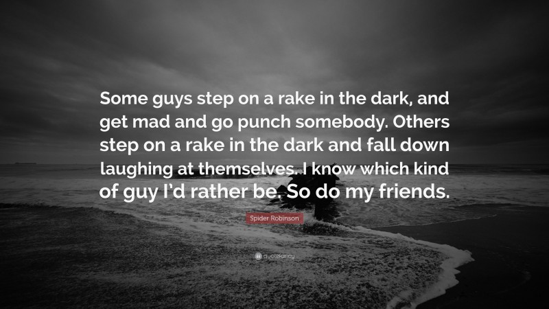 Spider Robinson Quote: “Some guys step on a rake in the dark, and get mad and go punch somebody. Others step on a rake in the dark and fall down laughing at themselves. I know which kind of guy I’d rather be. So do my friends.”