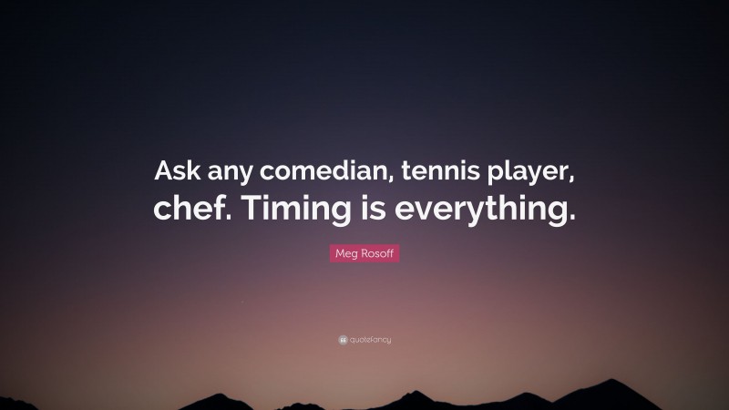 Meg Rosoff Quote: “Ask any comedian, tennis player, chef. Timing is everything.”