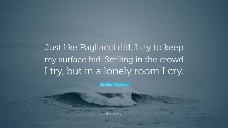 Smokey Robinson Quote: “Just like Pagliacci did, I try to keep my surface hid. Smiling in the crowd I try, but in a lonely room I cry.”