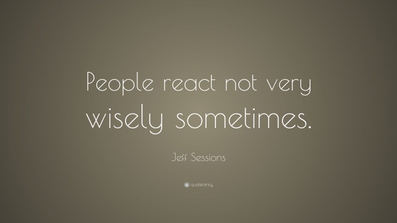 Jeff Sessions Quote: “People react not very wisely sometimes.”
