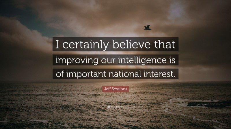 Jeff Sessions Quote: “I certainly believe that improving our intelligence is of important national interest.”