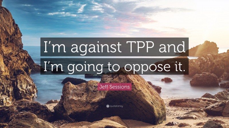 Jeff Sessions Quote: “I’m against TPP and I’m going to oppose it.”