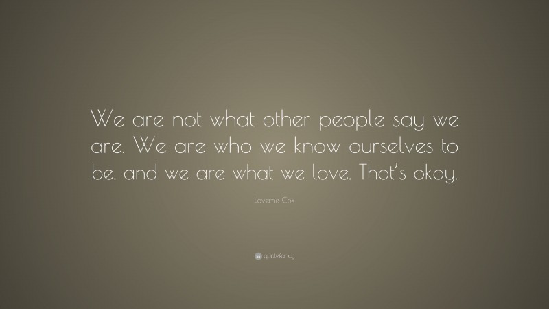 Laverne Cox Quote: “We are not what other people say we are. We are who we know ourselves to be, and we are what we love. That’s okay.”