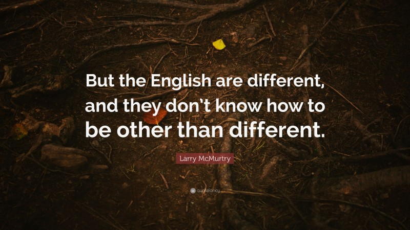 Larry McMurtry Quote: “But the English are different, and they don’t know how to be other than different.”