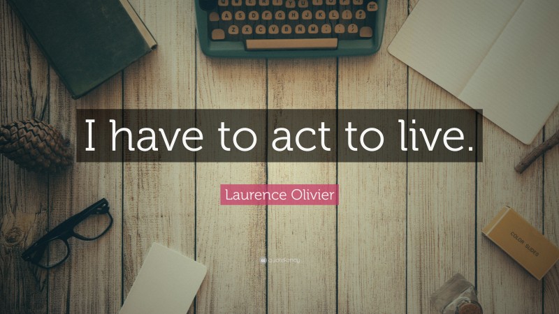 Laurence Olivier Quote: “I have to act to live.”