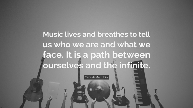 Yehudi Menuhin Quote: “Music lives and breathes to tell us who we are and what we face. It is a path between ourselves and the infinite.”
